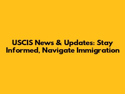 USCIS News & Updates: Stay Informed, Navigate Immigration