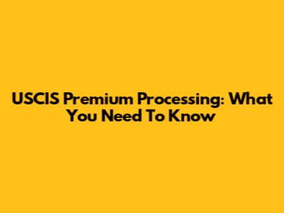 USCIS Premium Processing: What You Need To Know