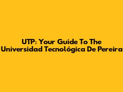 UTP: Your Guide To The Universidad Tecnológica De Pereira