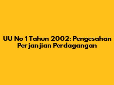 UU No 1 Tahun 2002: Pengesahan Perjanjian Perdagangan