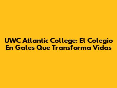 UWC Atlantic College: El Colegio En Gales Que Transforma Vidas