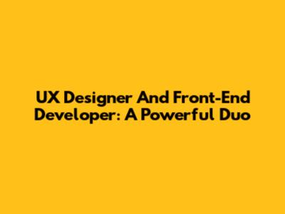 UX Designer And Front-End Developer: A Powerful Duo