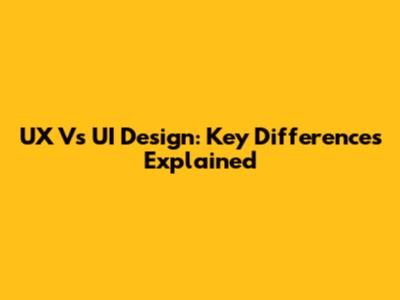 UX Vs UI Design: Key Differences Explained