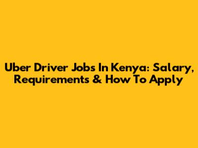 Uber Driver Jobs In Kenya: Salary, Requirements & How To Apply