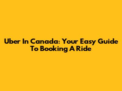 Uber In Canada: Your Easy Guide To Booking A Ride