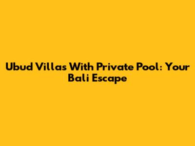 Ubud Villas With Private Pool: Your Bali Escape