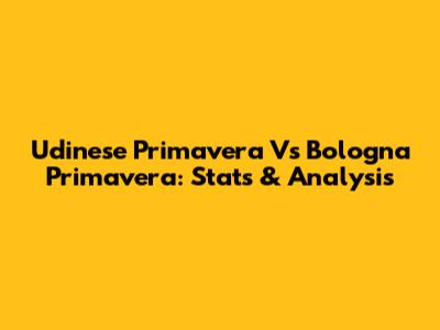 Udinese Primavera Vs Bologna Primavera: Stats & Analysis
