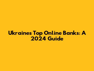 Ukraine's Top Online Banks: A 2024 Guide