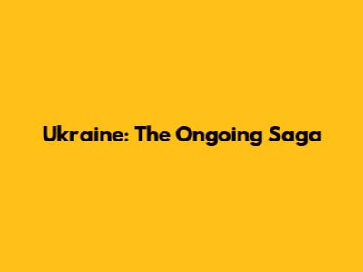 Ukraine: The Ongoing Saga