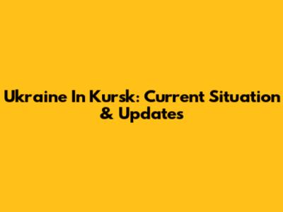 Ukraine In Kursk: Current Situation & Updates