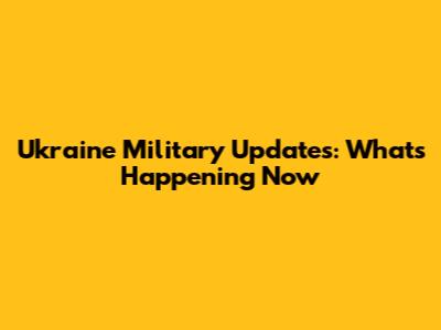 Ukraine Military Updates: What's Happening Now