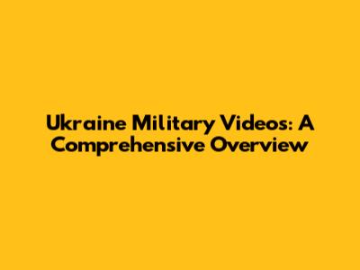 Ukraine Military Videos: A Comprehensive Overview