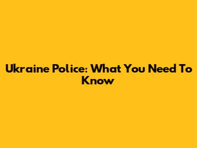 Ukraine Police: What You Need To Know