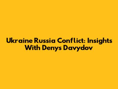 Ukraine Russia Conflict: Insights With Denys Davydov