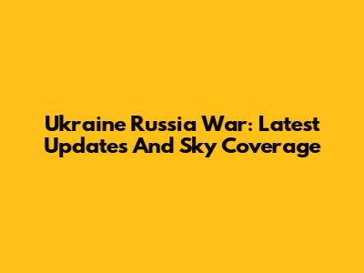 Ukraine Russia War: Latest Updates And Sky Coverage