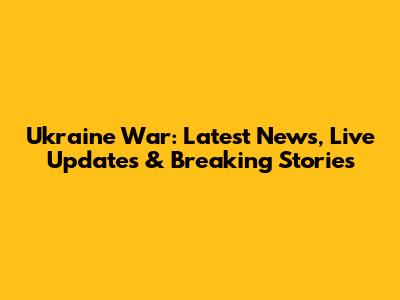 Ukraine War: Latest News, Live Updates & Breaking Stories