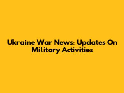 Ukraine War News: Updates On Military Activities