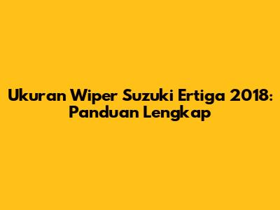 Ukuran Wiper Suzuki Ertiga 2018: Panduan Lengkap