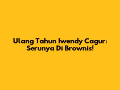 Ulang Tahun Iwendy Cagur: Serunya Di Brownis!