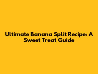 Ultimate Banana Split Recipe: A Sweet Treat Guide