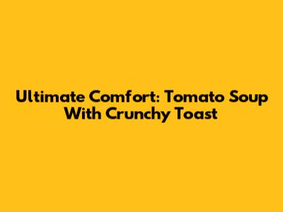 Ultimate Comfort: Tomato Soup With Crunchy Toast