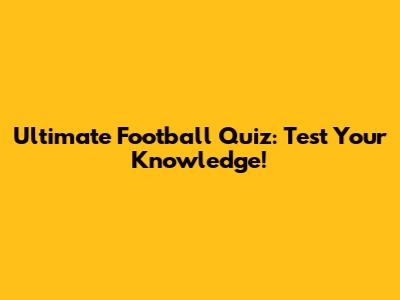 Ultimate Football Quiz: Test Your Knowledge!