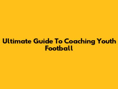 Ultimate Guide To Coaching Youth Football