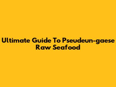 Ultimate Guide To Pseudeun-gaese Raw Seafood