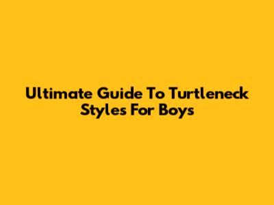 Ultimate Guide To Turtleneck Styles For Boys