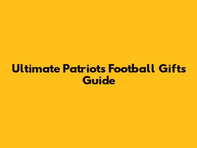Ultimate Patriots Football Gifts Guide