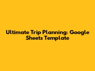 Ultimate Trip Planning: Google Sheets Template