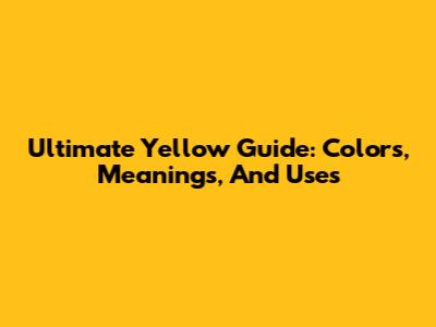 Ultimate Yellow Guide: Colors, Meanings, And Uses
