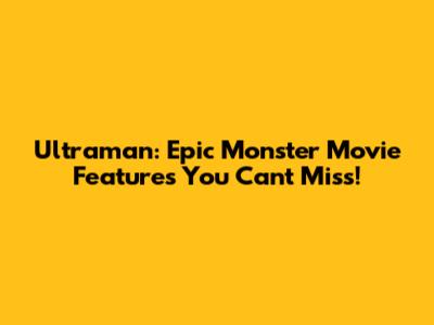 Ultraman: Epic Monster Movie Features You Can't Miss!