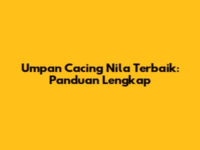 Umpan Cacing Nila Terbaik: Panduan Lengkap