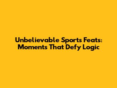 Unbelievable Sports Feats: Moments That Defy Logic