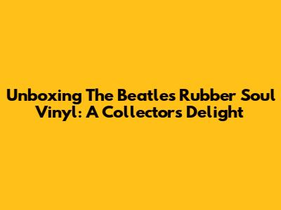 Unboxing The Beatles' Rubber Soul Vinyl: A Collector's Delight