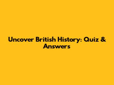Uncover British History: Quiz & Answers
