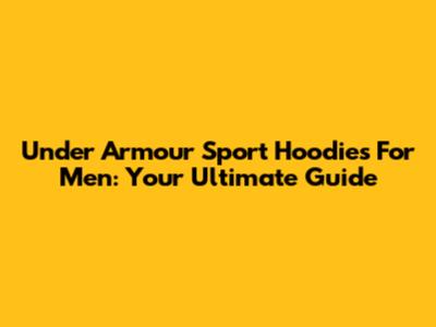 Under Armour Sport Hoodies For Men: Your Ultimate Guide