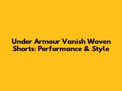 Under Armour Vanish Woven Shorts: Performance & Style