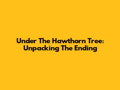 Under The Hawthorn Tree: Unpacking The Ending