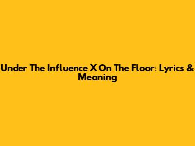 Under The Influence X On The Floor: Lyrics & Meaning