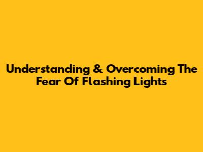 Understanding & Overcoming The Fear Of Flashing Lights