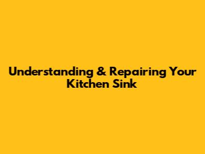 Understanding & Repairing Your Kitchen Sink