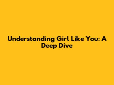 Understanding 'Girl Like You': A Deep Dive
