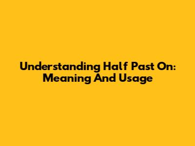Understanding 'Half Past On': Meaning And Usage