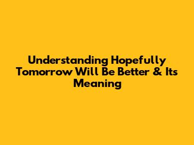 Understanding 'Hopefully Tomorrow Will Be Better' & Its Meaning