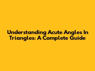 Understanding Acute Angles In Triangles: A Complete Guide