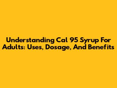 Understanding Cal 95 Syrup For Adults: Uses, Dosage, And Benefits