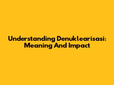Understanding Denuklearisasi: Meaning And Impact