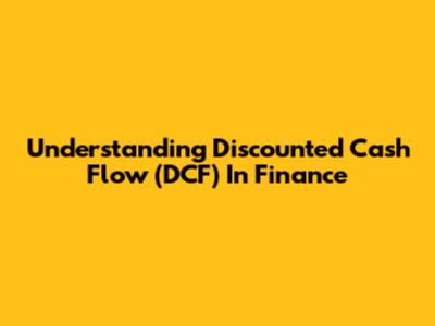 Understanding Discounted Cash Flow (DCF) In Finance